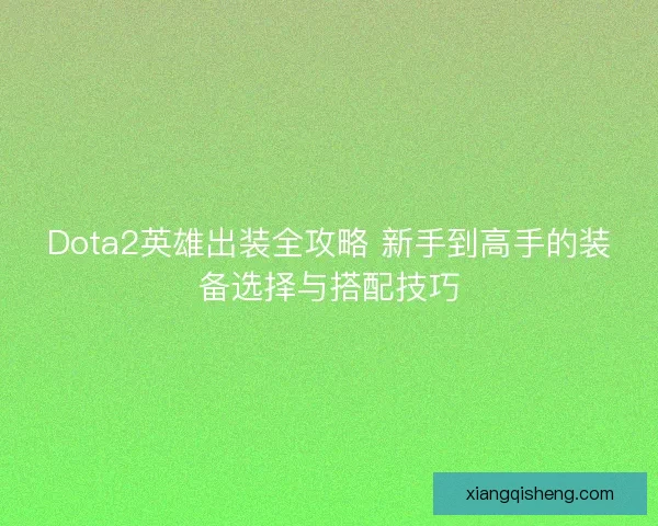 Dota2英雄出装全攻略 新手到高手的装备选择与搭配技巧