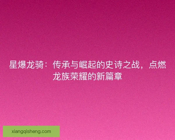 星爆龙骑：传承与崛起的史诗之战，点燃龙族荣耀的新篇章