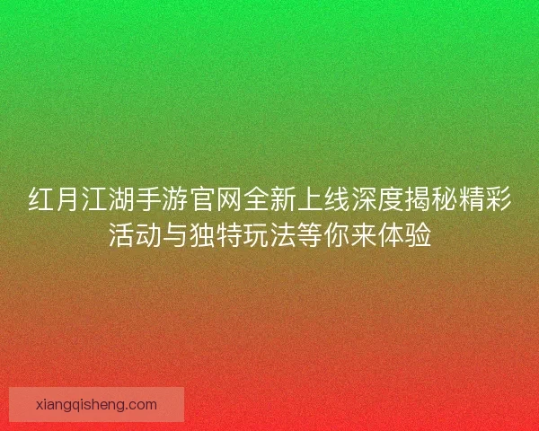 红月江湖手游官网全新上线深度揭秘精彩活动与独特玩法等你来体验