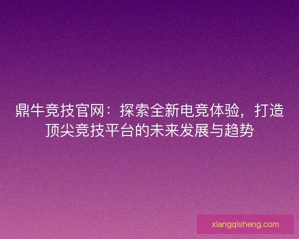 鼎牛竞技官网：探索全新电竞体验，打造顶尖竞技平台的未来发展与趋势