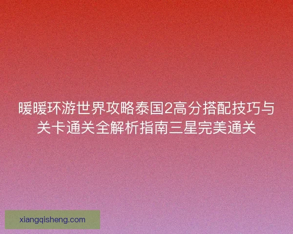 暖暖环游世界攻略泰国2高分搭配技巧与关卡通关全解析指南三星完美通关