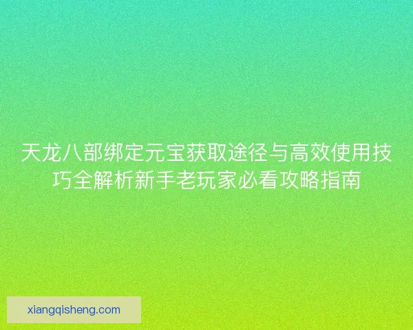 天龙八部绑定元宝获取途径与高效使用技巧全解析新手老玩家必看攻略指南
