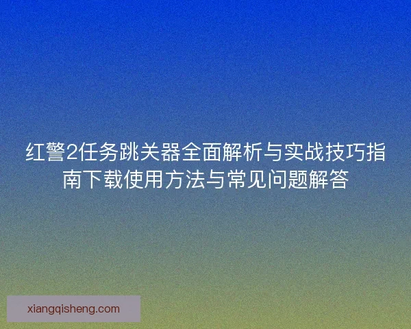 红警2任务跳关器全面解析与实战技巧指南下载使用方法与常见问题解答
