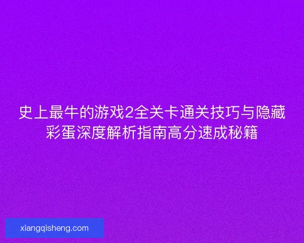 史上最牛的游戏2全关卡通关技巧与隐藏彩蛋深度解析指南高分速成秘籍