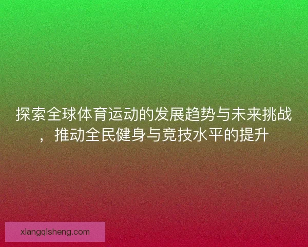 探索全球体育运动的发展趋势与未来挑战，推动全民健身与竞技水平的提升