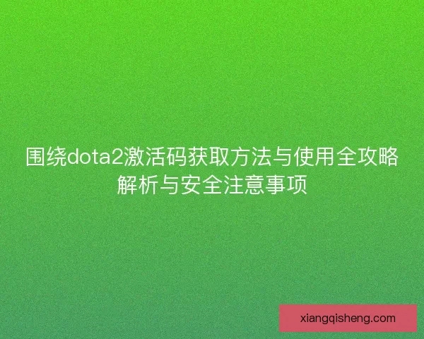 围绕dota2激活码获取方法与使用全攻略解析与安全注意事项