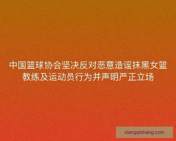 中国篮球协会坚决反对恶意造谣抹黑女篮教练及运动员行为并声明严正立场