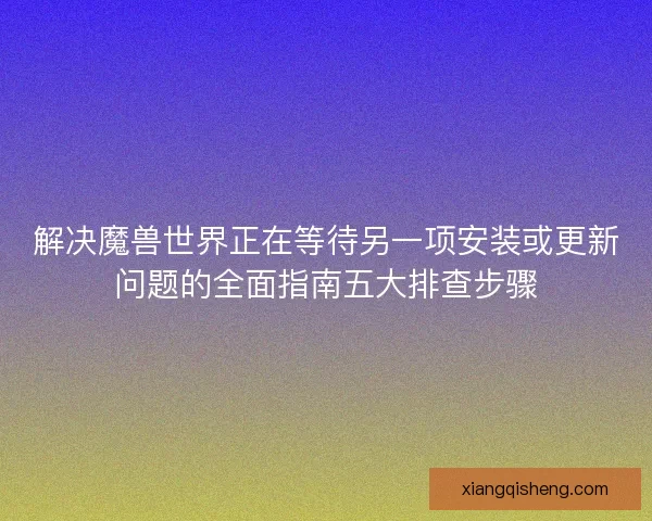 解决魔兽世界正在等待另一项安装或更新问题的全面指南五大排查步骤