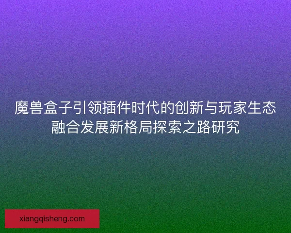 魔兽盒子引领插件时代的创新与玩家生态融合发展新格局探索之路研究
