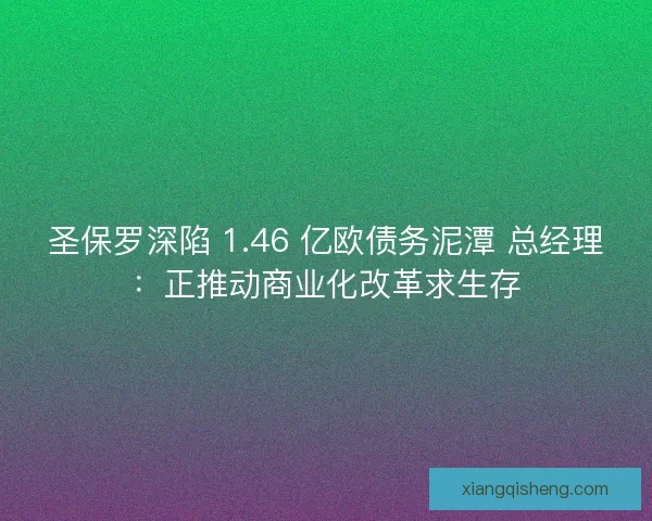 圣保罗深陷 1.46 亿欧债务泥潭 总经理：正推动商业化改革求生存